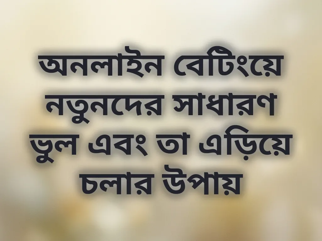 অনলাইন বেটিংয়ে নতুনদের সাধারণ ভুল এবং তা এড়িয়ে চলার উপায়